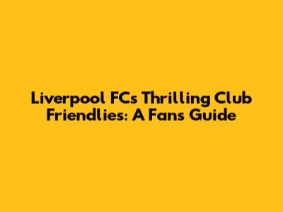 Liverpool FC's Thrilling Club Friendlies: A Fan's Guide