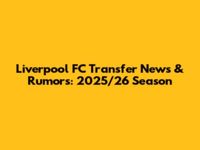 Liverpool FC Transfer News & Rumors: 2025/26 Season
