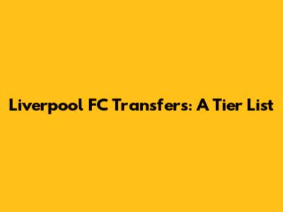 Liverpool FC Transfers: A Tier List