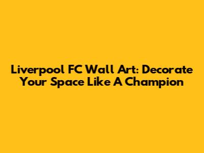 Liverpool FC Wall Art: Decorate Your Space Like A Champion