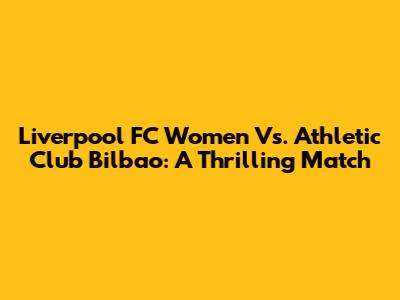 Liverpool FC Women Vs. Athletic Club Bilbao: A Thrilling Match