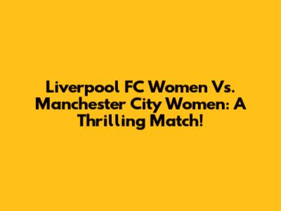Liverpool FC Women Vs. Manchester City Women: A Thrilling Match!