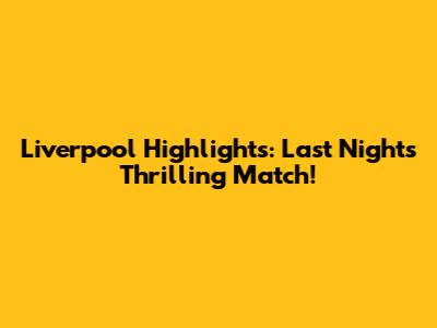 Liverpool Highlights: Last Night's Thrilling Match!