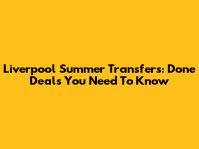 Liverpool Summer Transfers: Done Deals You Need To Know