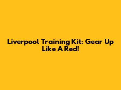 Liverpool Training Kit: Gear Up Like A Red!