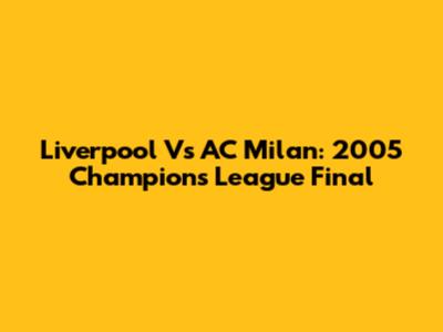 Liverpool Vs AC Milan: 2005 Champions League Final