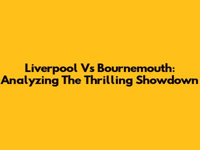 Liverpool Vs Bournemouth: Analyzing The Thrilling Showdown