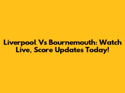 Liverpool Vs Bournemouth: Watch Live, Score Updates Today!