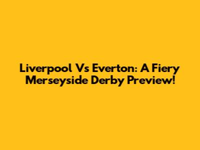 Liverpool Vs Everton: A Fiery Merseyside Derby Preview!
