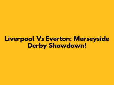 Liverpool Vs Everton: Merseyside Derby Showdown!