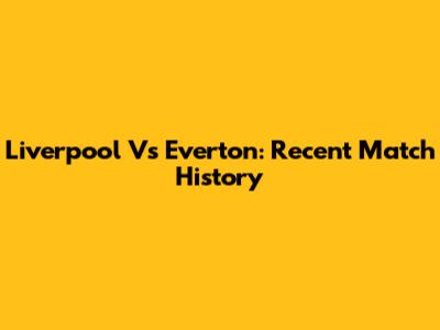 Liverpool Vs Everton: Recent Match History