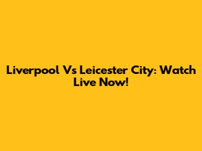 Liverpool Vs Leicester City: Watch Live Now!