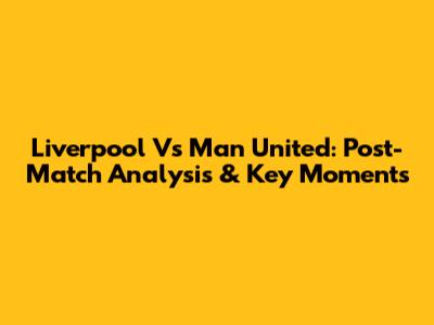 Liverpool Vs Man United: Post-Match Analysis & Key Moments
