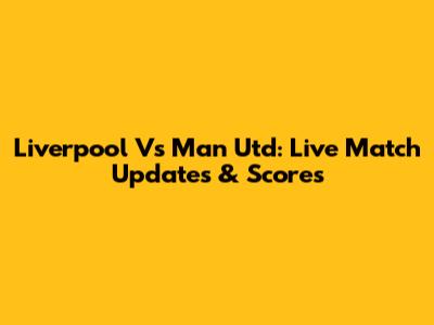 Liverpool Vs Man Utd: Live Match Updates & Scores