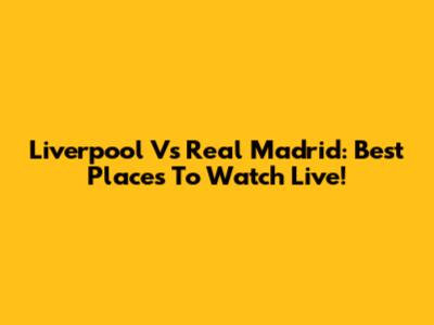 Liverpool Vs Real Madrid: Best Places To Watch Live!