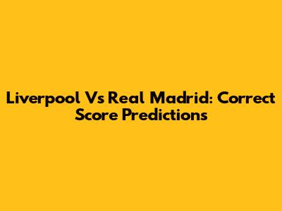 Liverpool Vs Real Madrid: Correct Score Predictions