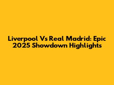 Liverpool Vs Real Madrid: Epic 2025 Showdown Highlights