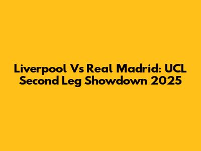 Liverpool Vs Real Madrid: UCL Second Leg Showdown 2025