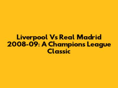 Liverpool Vs Real Madrid 2008-09: A Champions League Classic