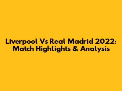Liverpool Vs Real Madrid 2022: Match Highlights & Analysis