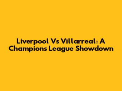 Liverpool Vs Villarreal: A Champions League Showdown
