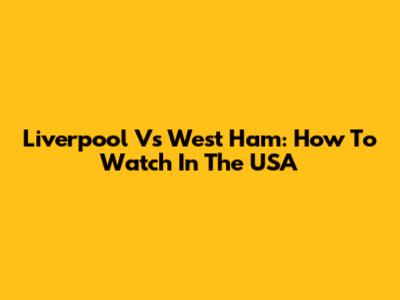 Liverpool Vs West Ham: How To Watch In The USA