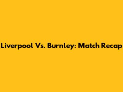 Liverpool Vs. Burnley: Match Recap