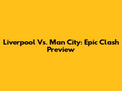 Liverpool Vs. Man City: Epic Clash Preview