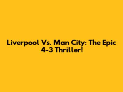 Liverpool Vs. Man City: The Epic 4-3 Thriller!
