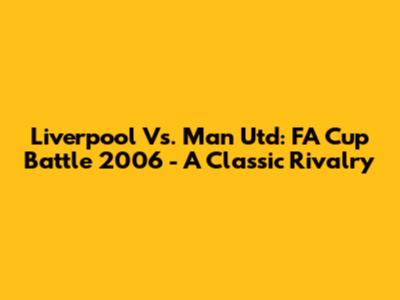 Liverpool Vs. Man Utd: FA Cup Battle 2006 - A Classic Rivalry