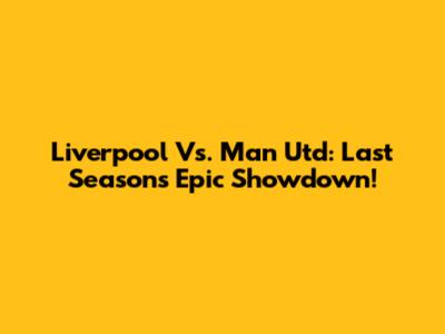 Liverpool Vs. Man Utd: Last Season's Epic Showdown!