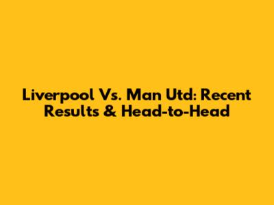 Liverpool Vs. Man Utd: Recent Results & Head-to-Head