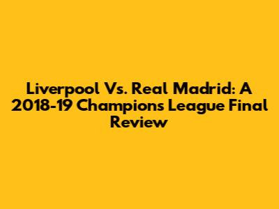 Liverpool Vs. Real Madrid: A 2018-19 Champions League Final Review