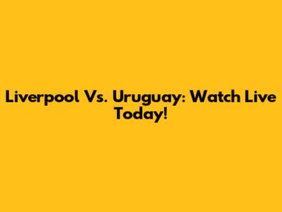 Liverpool Vs. Uruguay: Watch Live Today!