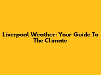 Liverpool Weather: Your Guide To The Climate