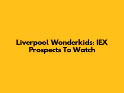 Liverpool Wonderkids: IEX Prospects To Watch