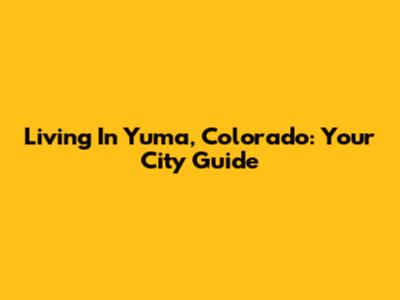Living In Yuma, Colorado: Your City Guide