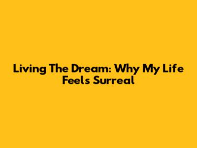 Living The Dream: Why My Life Feels Surreal