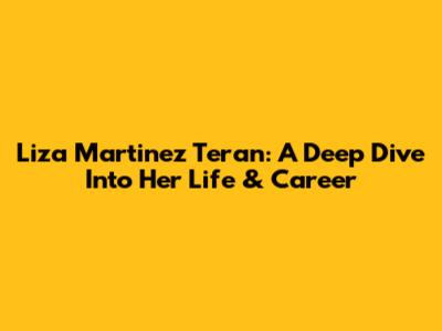 Liza Martinez Teran: A Deep Dive Into Her Life & Career