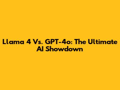 Llama 4 Vs. GPT-4o: The Ultimate AI Showdown