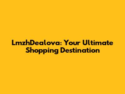 LmzhDealova: Your Ultimate Shopping Destination