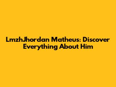 LmzhJhordan Matheus: Discover Everything About Him