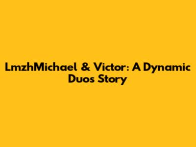 LmzhMichael & Victor: A Dynamic Duo's Story