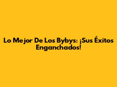 Lo Mejor De Los Bybys: ¡Sus Éxitos Enganchados!