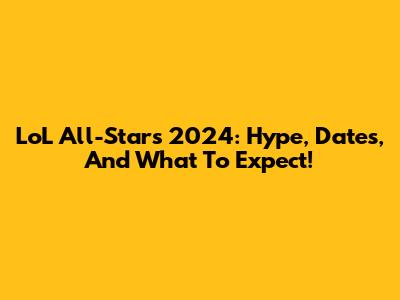 LoL All-Stars 2024: Hype, Dates, And What To Expect!