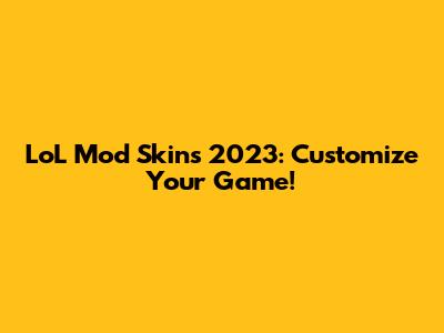LoL Mod Skins 2023: Customize Your Game!