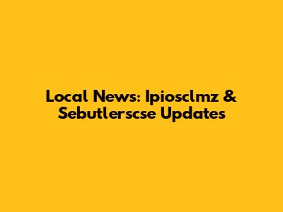 Local News: Ipiosclmz & Sebutlerscse Updates