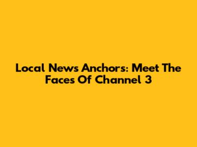 Local News Anchors: Meet The Faces Of Channel 3
