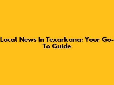 Local News In Texarkana: Your Go-To Guide