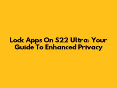 Lock Apps On S22 Ultra: Your Guide To Enhanced Privacy